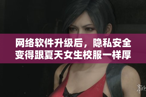 网络软件升级后，隐私安全变得跟夏天女生校服一样厚实