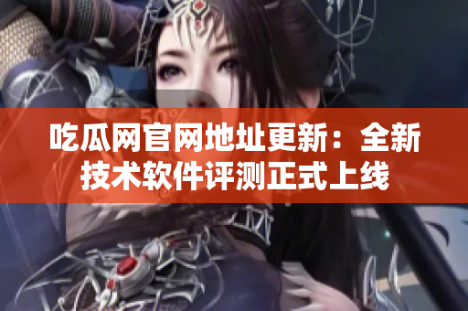 吃瓜网官网地址更新：全新技术软件评测正式上线