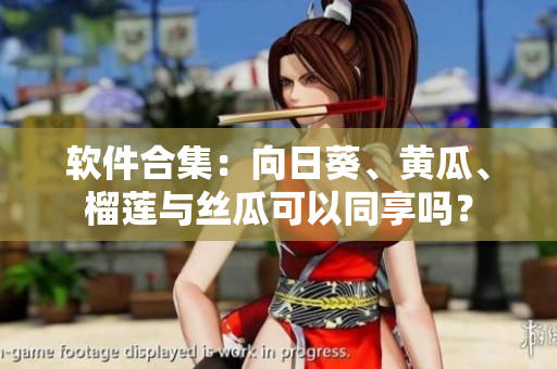 软件合集：向日葵、黄瓜、榴莲与丝瓜可以同享吗？