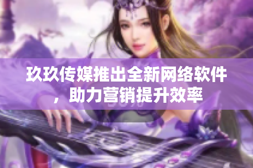 玖玖传媒推出全新网络软件，助力营销提升效率