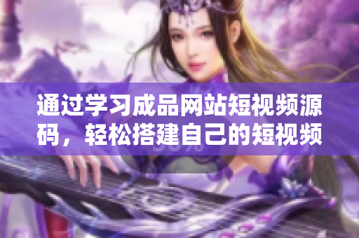通过学习成品网站短视频源码，轻松搭建自己的短视频网站