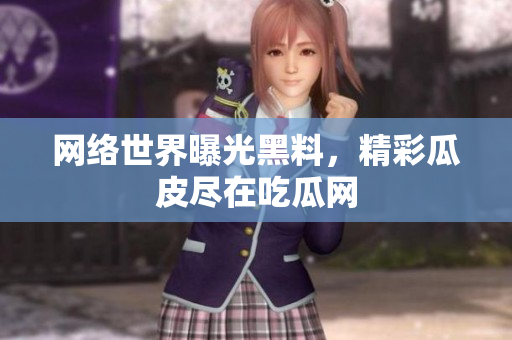 网络世界曝光黑料，精彩瓜皮尽在吃瓜网
