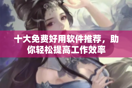 十大免费好用软件推荐，助你轻松提高工作效率