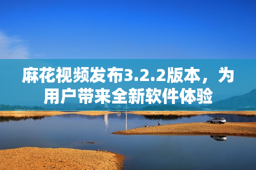 麻花视频发布3.2.2版本，为用户带来全新软件体验