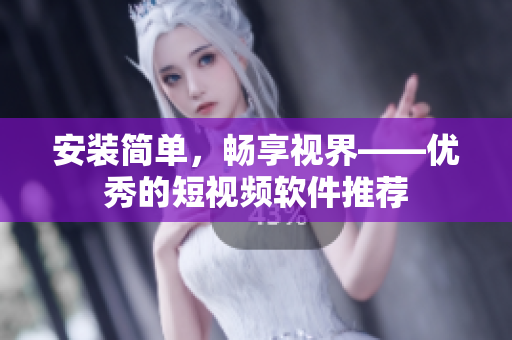 安装简单，畅享视界——优秀的短视频软件推荐