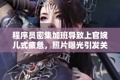 程序员密集加班导致上官婉儿式疲惫，照片曝光引发关注