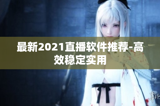 最新2021直播软件推荐-高效稳定实用