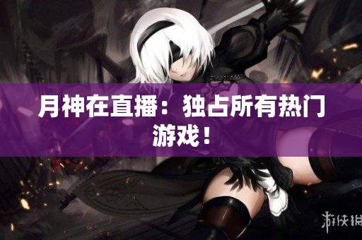 月神在直播：独占所有热门游戏！