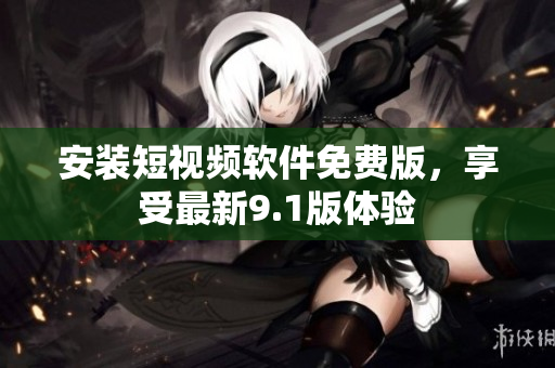 安装短视频软件免费版，享受最新9.1版体验