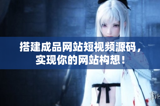 搭建成品网站短视频源码，实现你的网站构想！
