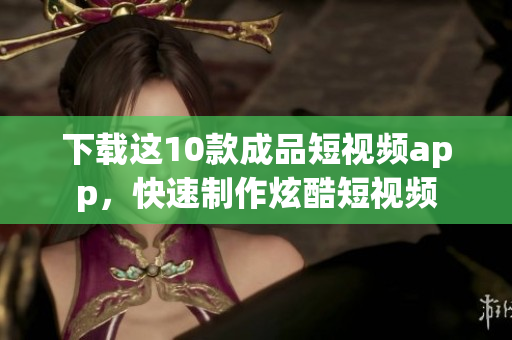 下载这10款成品短视频app，快速制作炫酷短视频
