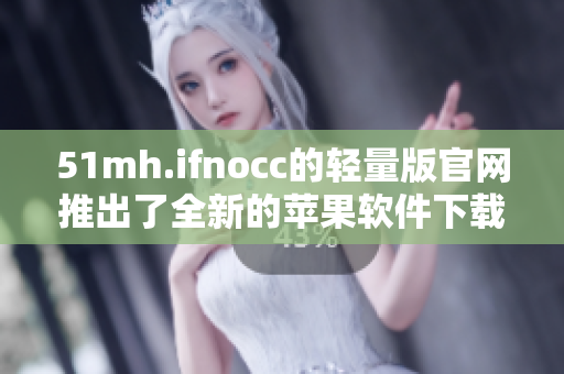 51mh.ifnocc的轻量版官网推出了全新的苹果软件下载区