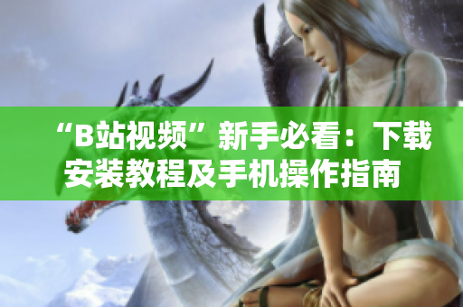 “B站视频”新手必看：下载安装教程及手机操作指南