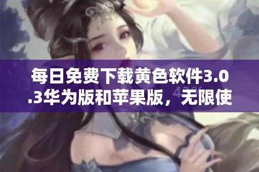 每日免费下载黄色软件3.0.3华为版和苹果版，无限使用！