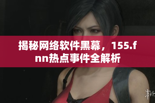 揭秘网络软件黑幕，155.fnn热点事件全解析