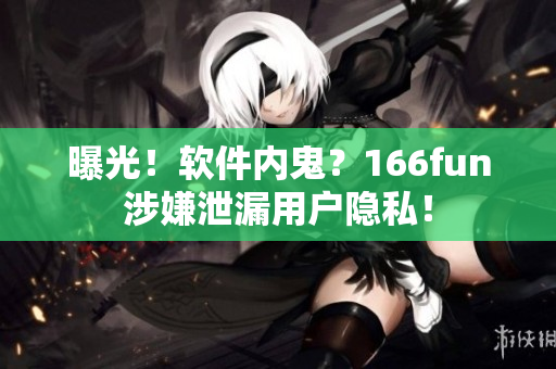 曝光！软件内鬼？166fun涉嫌泄漏用户隐私！