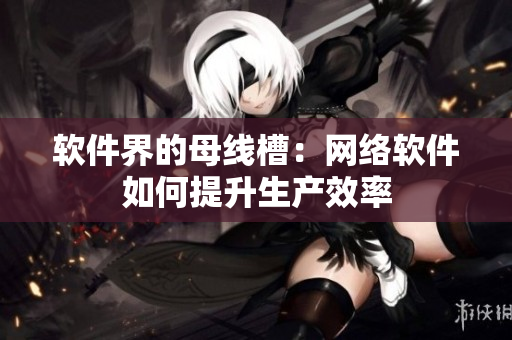 软件界的母线槽：网络软件如何提升生产效率