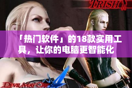 「热门软件」的18款实用工具，让你的电脑更智能化