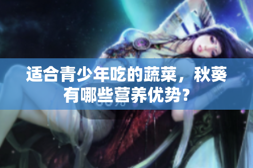 适合青少年吃的蔬菜，秋葵有哪些营养优势？