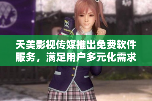 天美影视传媒推出免费软件服务，满足用户多元化需求