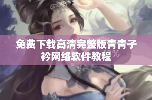 免费下载高清完整版青青子衿网络软件教程