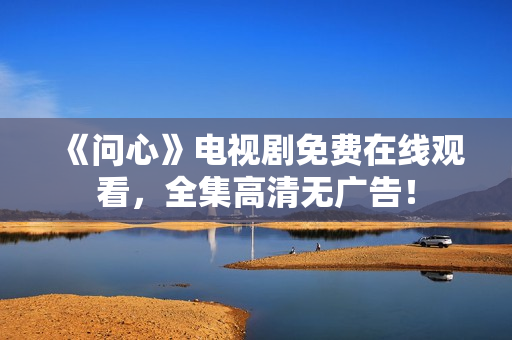 《问心》电视剧免费在线观看，全集高清无广告！