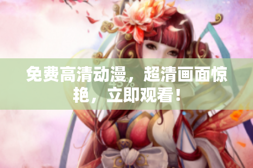 免费高清动漫，超清画面惊艳，立即观看！