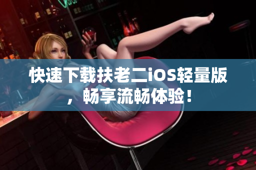 快速下载扶老二iOS轻量版，畅享流畅体验！