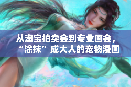 从淘宝拍卖会到专业画会，“涂抹”成大人的宠物漫画家