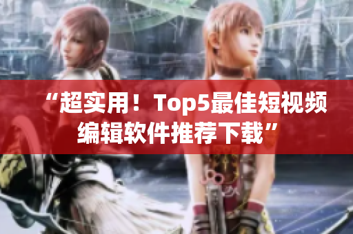 “超实用！Top5最佳短视频编辑软件推荐下载”