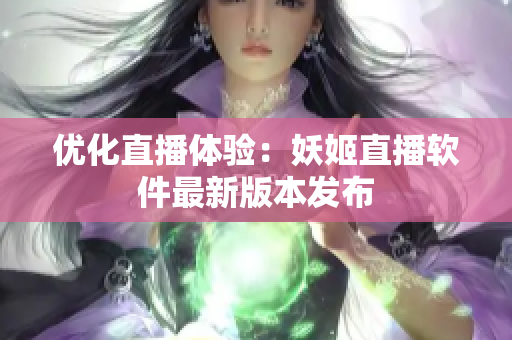 优化直播体验：妖姬直播软件最新版本发布
