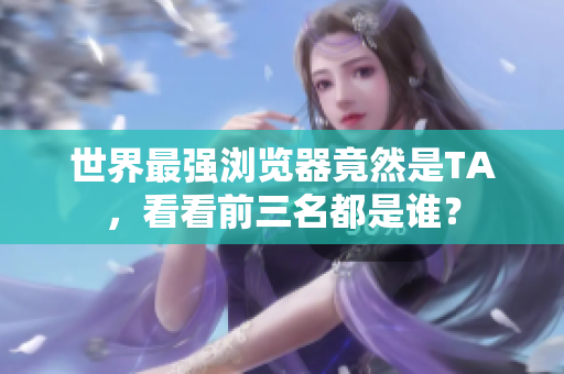 世界最强浏览器竟然是TA，看看前三名都是谁？