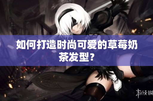 如何打造时尚可爱的草莓奶茶发型？