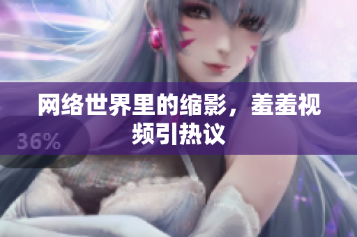 网络世界里的缩影，羞羞视频引热议