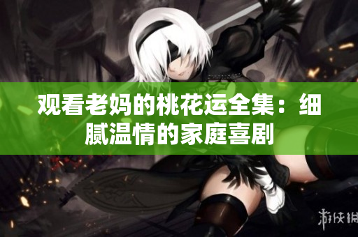 观看老妈的桃花运全集：细腻温情的家庭喜剧