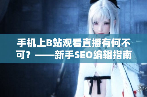 手机上B站观看直播有何不可？——新手SEO编辑指南