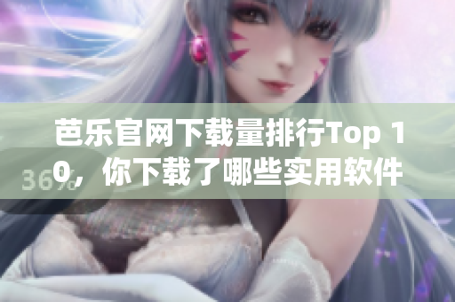 芭乐官网下载量排行Top 10，你下载了哪些实用软件？