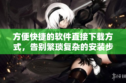方便快捷的软件直接下载方式，告别繁琐复杂的安装步骤