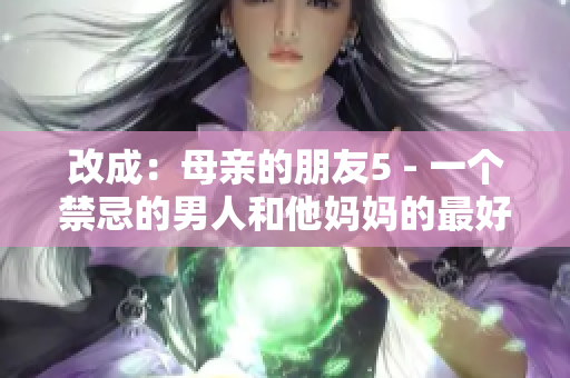 改成：母亲的朋友5 - 一个禁忌的男人和他妈妈的最好朋友的故事