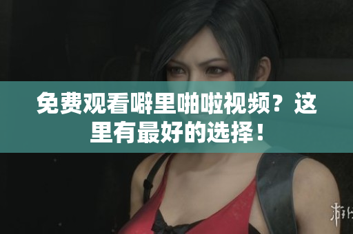 免费观看噼里啪啦视频？这里有最好的选择！