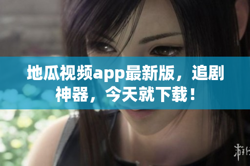 地瓜视频app最新版，追剧神器，今天就下载！