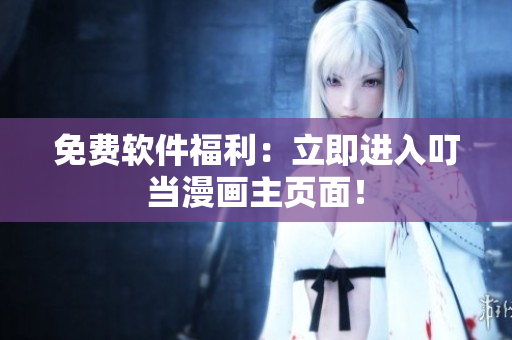 免费软件福利：立即进入叮当漫画主页面！