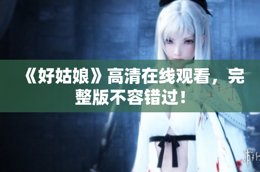 《好姑娘》高清在线观看，完整版不容错过！