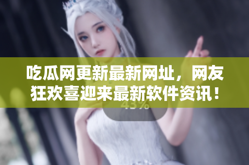 吃瓜网更新最新网址，网友狂欢喜迎来最新软件资讯！
