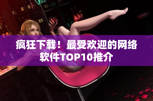 疯狂下载！最受欢迎的网络软件TOP10推介