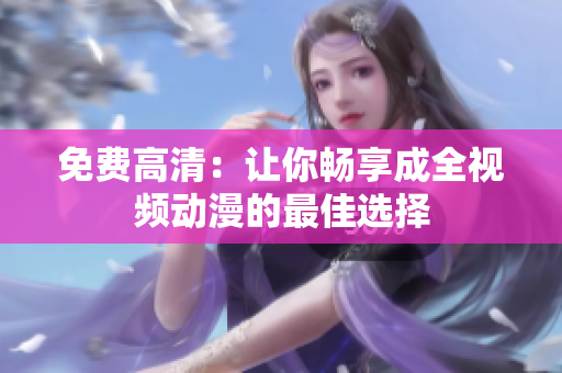 免费高清：让你畅享成全视频动漫的最佳选择