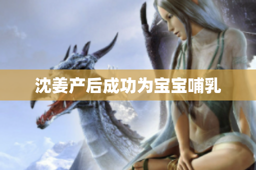 沈姜产后成功为宝宝哺乳