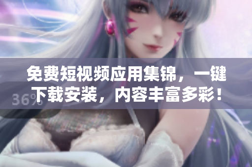 免费短视频应用集锦，一键下载安装，内容丰富多彩！
