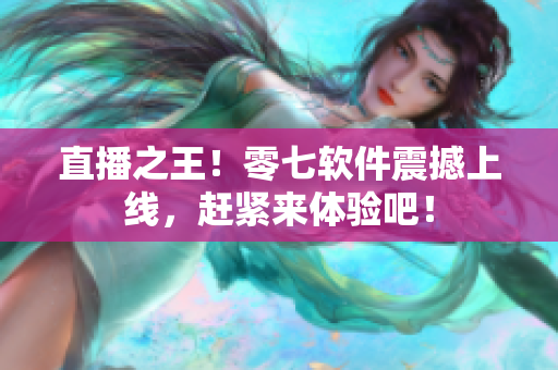 直播之王！零七软件震撼上线，赶紧来体验吧！