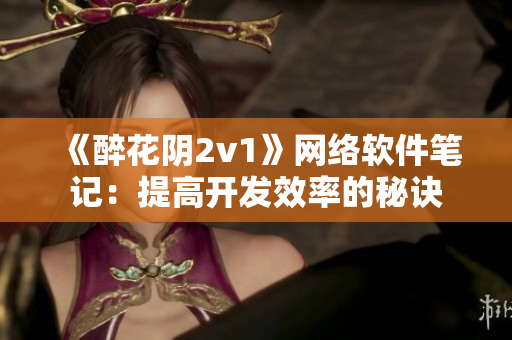 《醉花阴2v1》网络软件笔记：提高开发效率的秘诀